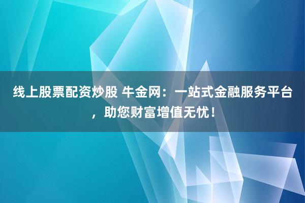 线上股票配资炒股 牛金网：一站式金融服务平台，助您财富增值无忧！