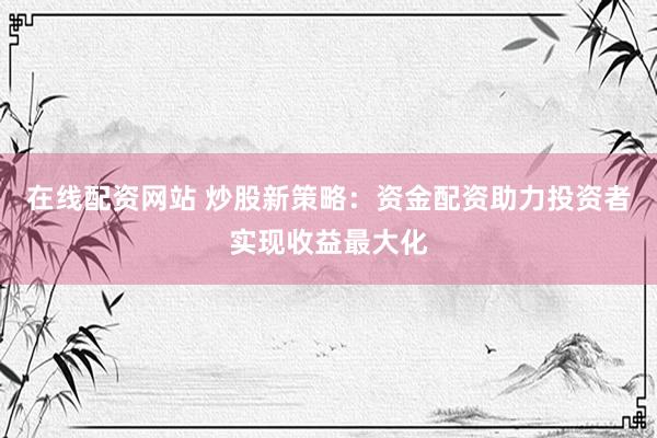 在线配资网站 炒股新策略：资金配资助力投资者实现收益最大化