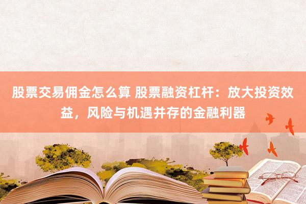股票交易佣金怎么算 股票融资杠杆：放大投资效益，风险与机遇并存的金融利器