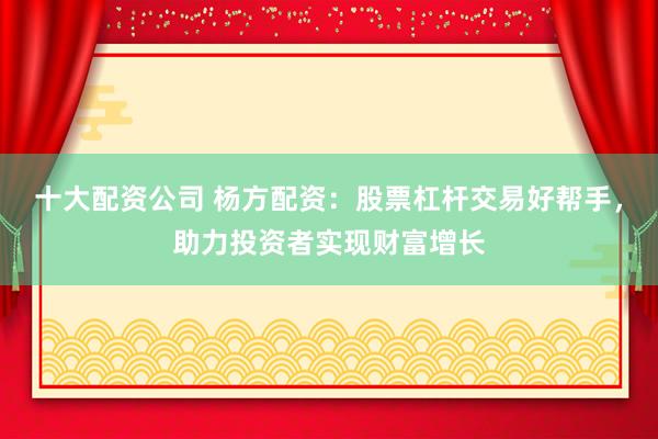 十大配资公司 杨方配资：股票杠杆交易好帮手，助力投资者实现财富增长
