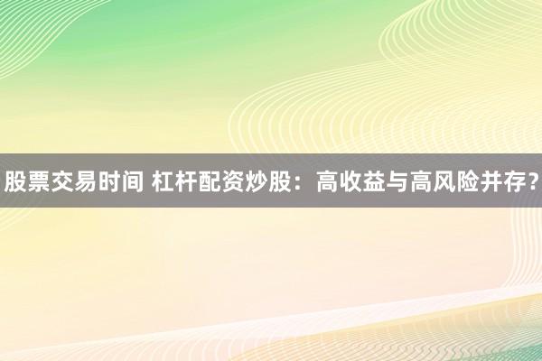 股票交易时间 杠杆配资炒股：高收益与高风险并存？