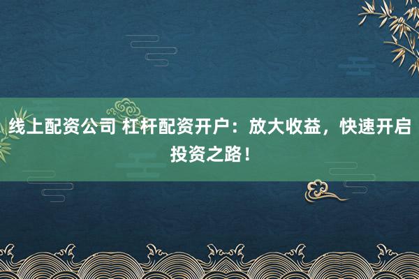 线上配资公司 杠杆配资开户：放大收益，快速开启投资之路！