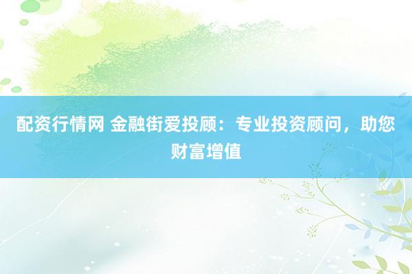 配资行情网 金融街爱投顾：专业投资顾问，助您财富增值