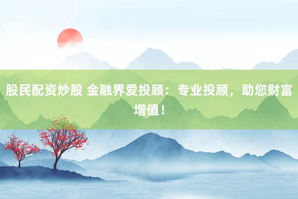 股民配资炒股 金融界爱投顾：专业投顾，助您财富增值！