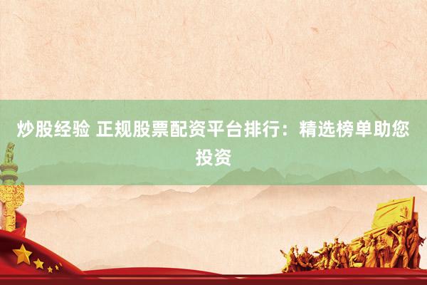 炒股经验 正规股票配资平台排行：精选榜单助您投资