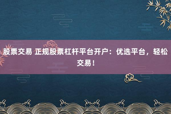 股票交易 正规股票杠杆平台开户：优选平台，轻松交易！