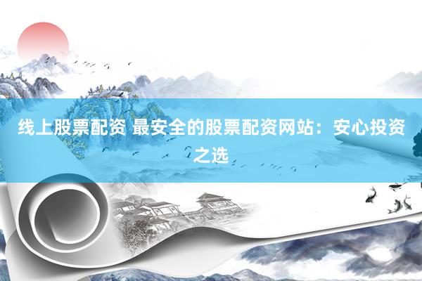 线上股票配资 最安全的股票配资网站：安心投资之选