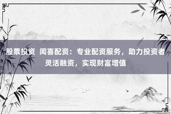股票投资  闻喜配资：专业配资服务，助力投资者灵活融资，实现财富增值