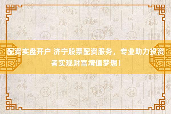 配资实盘开户 济宁股票配资服务，专业助力投资者实现财富增值梦想！