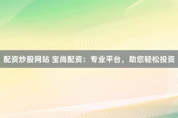 配资炒股网站 宝尚配资：专业平台，助您轻松投资