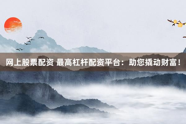 网上股票配资 最高杠杆配资平台：助您撬动财富！