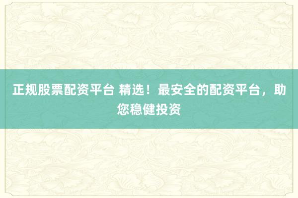 正规股票配资平台 精选！最安全的配资平台，助您稳健投资