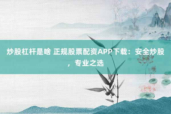 炒股杠杆是啥 正规股票配资APP下载：安全炒股，专业之选