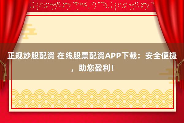 正规炒股配资 在线股票配资APP下载：安全便捷，助您盈利！