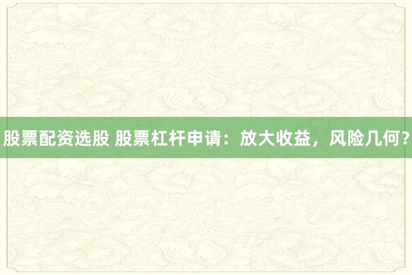 股票配资选股 股票杠杆申请：放大收益，风险几何？