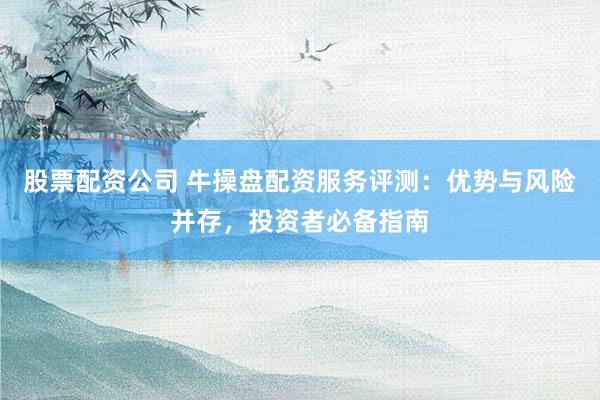 股票配资公司 牛操盘配资服务评测：优势与风险并存，投资者必备指南