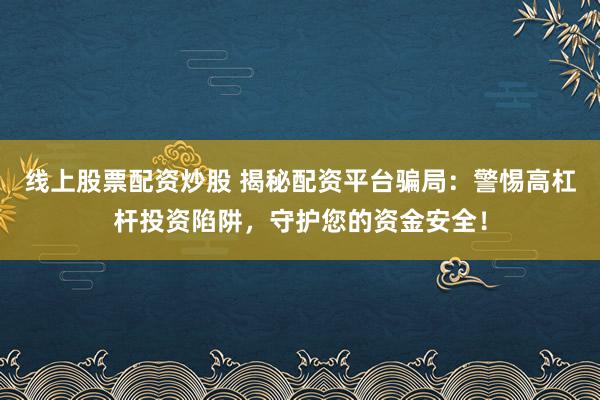 线上股票配资炒股 揭秘配资平台骗局：警惕高杠杆投资陷阱，守护您的资金安全！