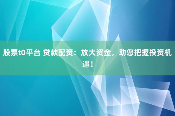 股票t0平台 贷款配资：放大资金，助您把握投资机遇！