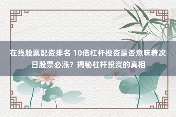 在线股票配资排名 10倍杠杆投资是否意味着次日股票必涨？揭秘杠杆投资的真相