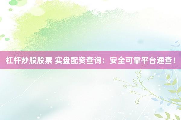 杠杆炒股股票 实盘配资查询：安全可靠平台速查！