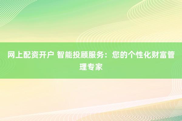 网上配资开户 智能投顾服务：您的个性化财富管理专家
