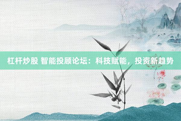杠杆炒股 智能投顾论坛：科技赋能，投资新趋势