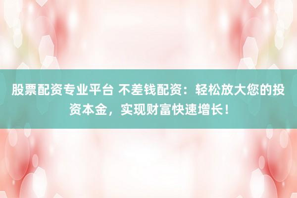 股票配资专业平台 不差钱配资：轻松放大您的投资本金，实现财富快速增长！