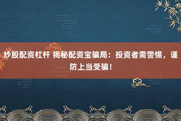 炒股配资杠杆 揭秘配资宝骗局：投资者需警惕，谨防上当受骗！