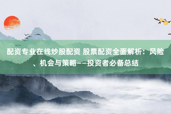 配资专业在线炒股配资 股票配资全面解析：风险、机会与策略——投资者必备总结