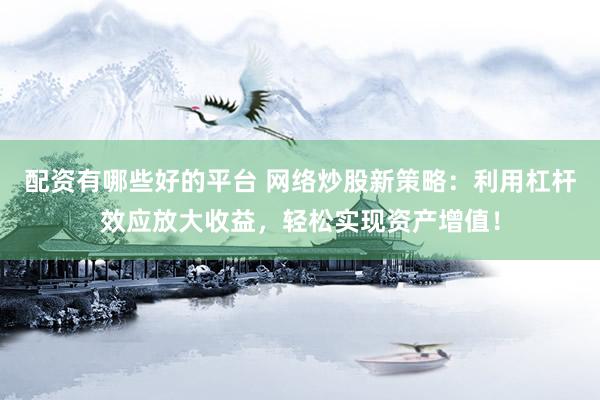 配资有哪些好的平台 网络炒股新策略：利用杠杆效应放大收益，轻松实现资产增值！