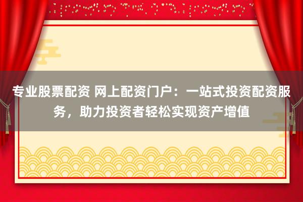 专业股票配资 网上配资门户：一站式投资配资服务，助力投资者轻松实现资产增值