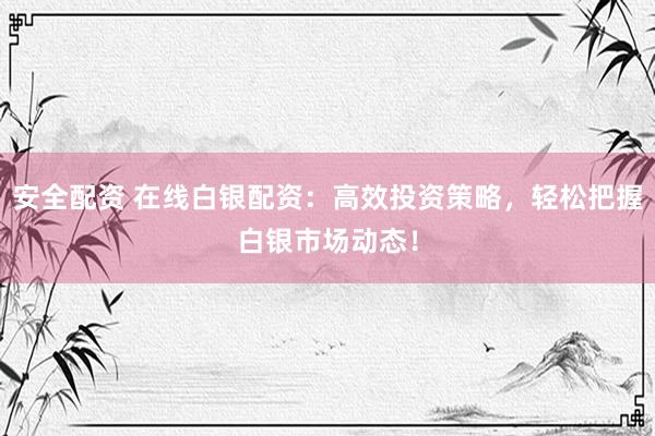安全配资 在线白银配资：高效投资策略，轻松把握白银市场动态！