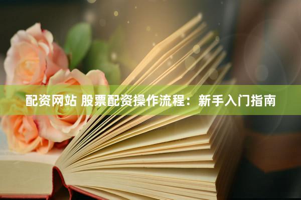 配资网站 股票配资操作流程：新手入门指南