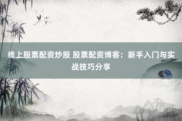 线上股票配资炒股 股票配资博客：新手入门与实战技巧分享