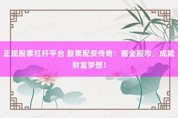 正规股票杠杆平台 股票配资传奇：掘金股市，成就财富梦想！