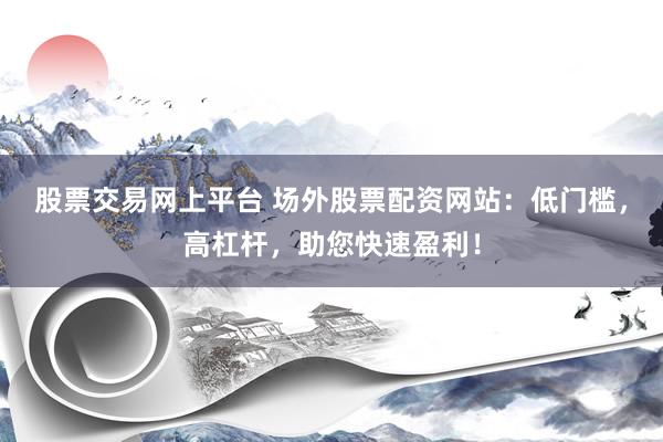 股票交易网上平台 场外股票配资网站：低门槛，高杠杆，助您快速盈利！