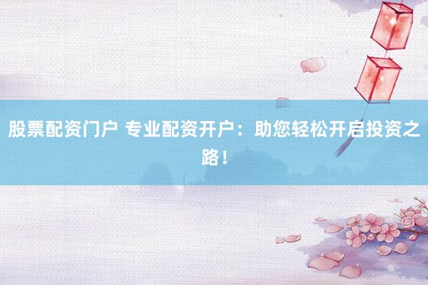 股票配资门户 专业配资开户：助您轻松开启投资之路！