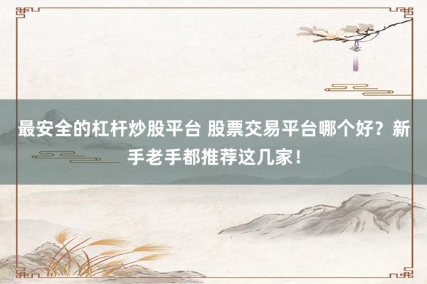 最安全的杠杆炒股平台 股票交易平台哪个好？新手老手都推荐这几家！