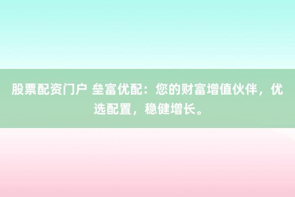 股票配资门户 垒富优配：您的财富增值伙伴，优选配置，稳健增长。