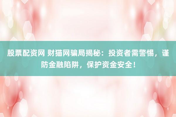 股票配资网 财猫网骗局揭秘：投资者需警惕，谨防金融陷阱，保护资金安全！