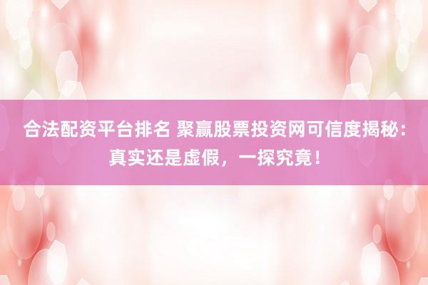 合法配资平台排名 聚赢股票投资网可信度揭秘：真实还是虚假，一探究竟！