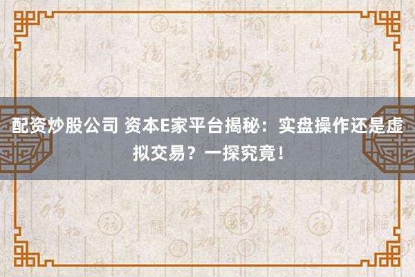配资炒股公司 资本E家平台揭秘：实盘操作还是虚拟交易？一探究竟！