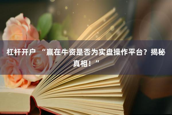 杠杆开户  “赢在牛资是否为实盘操作平台？揭秘真相！”