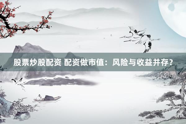 股票炒股配资 配资做市值：风险与收益并存？