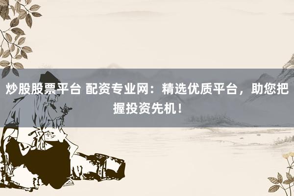 炒股股票平台 配资专业网：精选优质平台，助您把握投资先机！