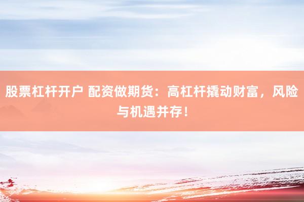 股票杠杆开户 配资做期货：高杠杆撬动财富，风险与机遇并存！