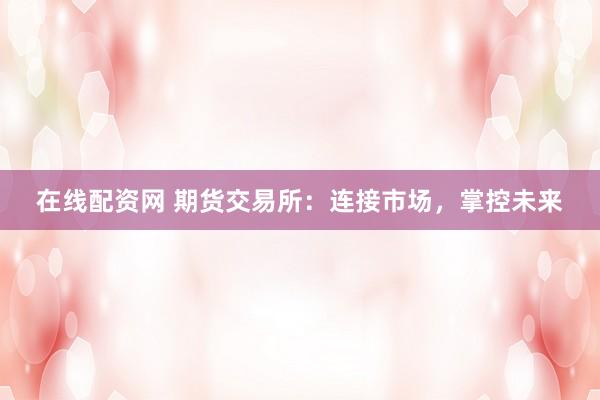 在线配资网 期货交易所：连接市场，掌控未来