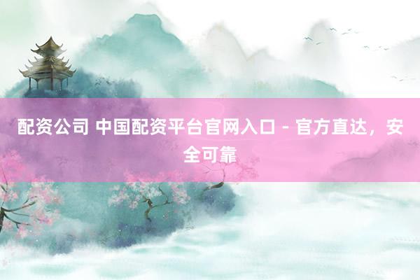 配资公司 中国配资平台官网入口 - 官方直达，安全可靠