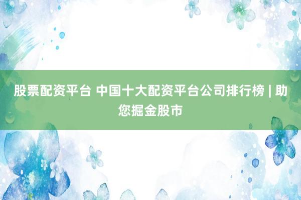 股票配资平台 中国十大配资平台公司排行榜 | 助您掘金股市