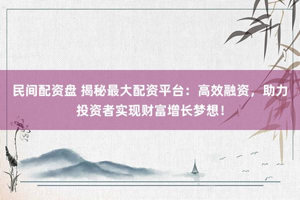 民间配资盘 揭秘最大配资平台：高效融资，助力投资者实现财富增长梦想！
